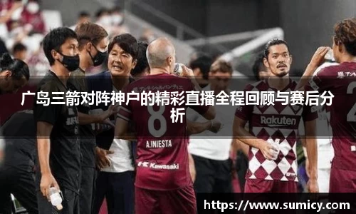 广岛三箭对阵神户的精彩直播全程回顾与赛后分析