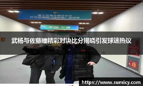 武杨与佐藤瞳精彩对决比分揭晓引发球迷热议
