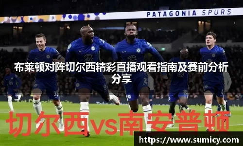 布莱顿对阵切尔西精彩直播观看指南及赛前分析分享