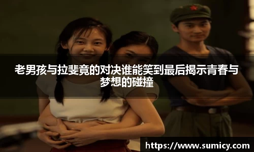 老男孩与拉斐竟的对决谁能笑到最后揭示青春与梦想的碰撞