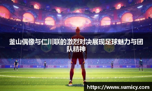 釜山偶像与仁川联的激烈对决展现足球魅力与团队精神