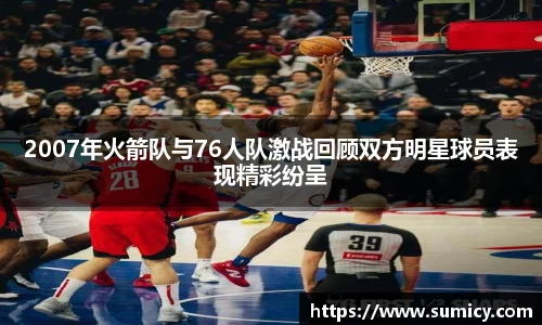 2007年火箭队与76人队激战回顾双方明星球员表现精彩纷呈