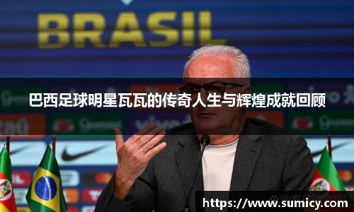 巴西足球明星瓦瓦的传奇人生与辉煌成就回顾