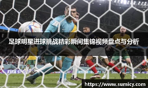足球明星进球挑战精彩瞬间集锦视频盘点与分析