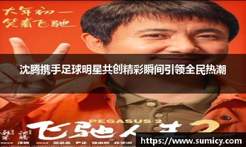 沈腾携手足球明星共创精彩瞬间引领全民热潮