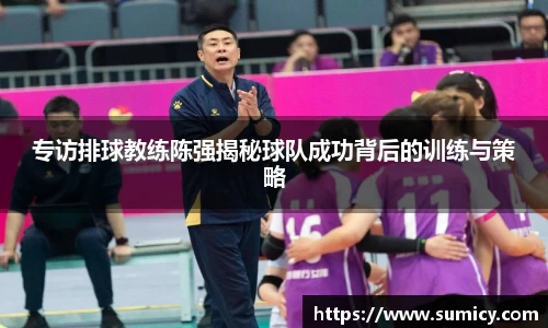 专访排球教练陈强揭秘球队成功背后的训练与策略