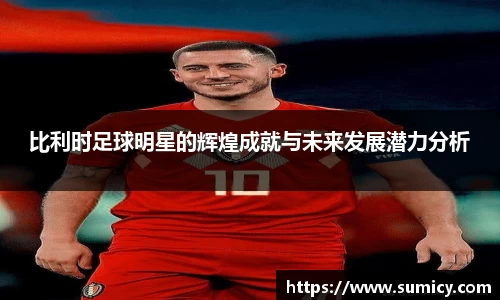 比利时足球明星的辉煌成就与未来发展潜力分析