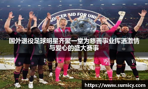 国外退役足球明星齐聚一堂为慈善事业挥洒激情与爱心的盛大赛事