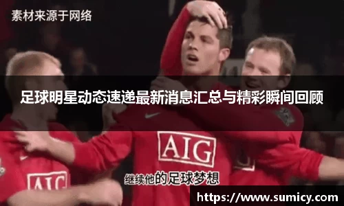 足球明星动态速递最新消息汇总与精彩瞬间回顾
